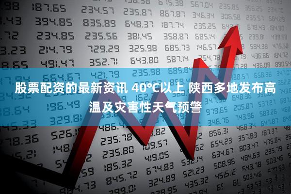 股票配资的最新资讯 40℃以上 陕西多地发布高温及灾害性天气预警