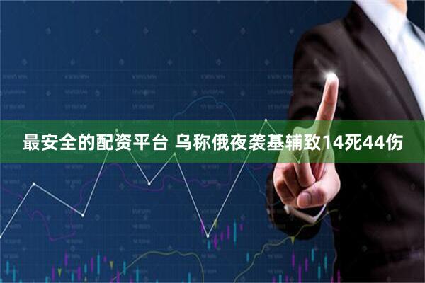最安全的配资平台 乌称俄夜袭基辅致14死44伤