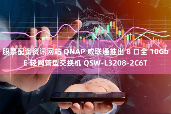 股票配资资讯网站 QNAP 威联通推出 8 口全 10GbE 轻网管型交换机 QSW-L3208-2C6T