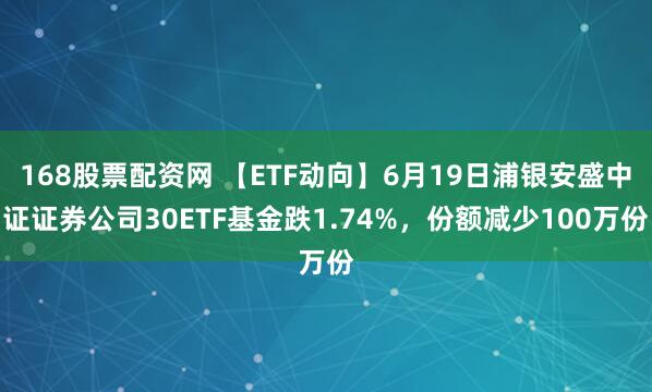 168股票配资网 【ETF动向】6月19日浦银安盛中证证券公司30ETF基金跌1.74%，份额减少100万份