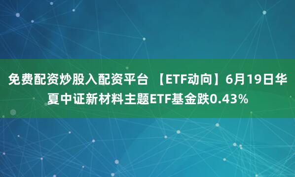 免费配资炒股入配资平台 【ETF动向】6月19日华夏中证新材料主题ETF基金跌0.43%