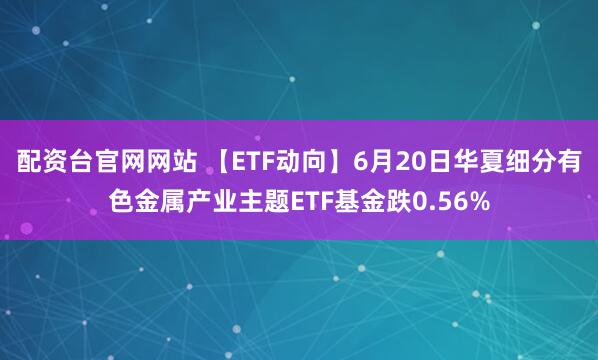 配资台官网网站 【ETF动向】6月20日华夏细分有色金属产业主题ETF基金跌0.56%