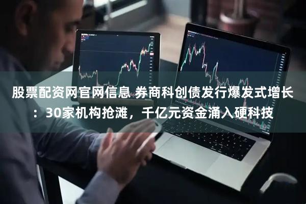 股票配资网官网信息 券商科创债发行爆发式增长：30家机构抢滩，千亿元资金涌入硬科技
