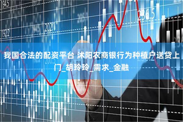 我国合法的配资平台 沭阳农商银行为种植户送贷上门_胡玲玲_需求_金融