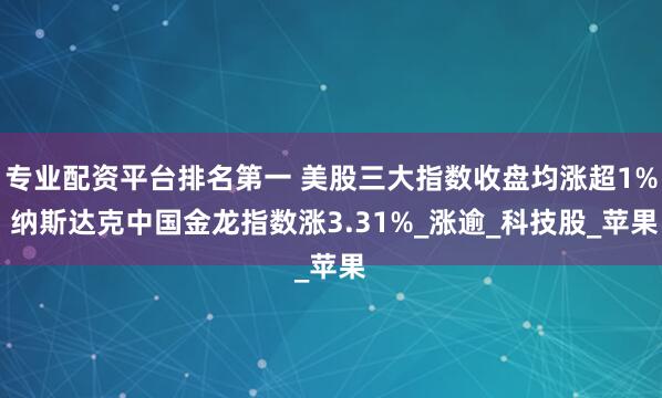专业配资平台排名第一 美股三大指数收盘均涨超1% 纳斯达克中国金龙指数涨3.31%_涨逾_科技股_苹果