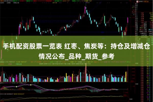 手机配资股票一览表 红枣、焦炭等：持仓及增减仓情况公布_品种_期货_参考