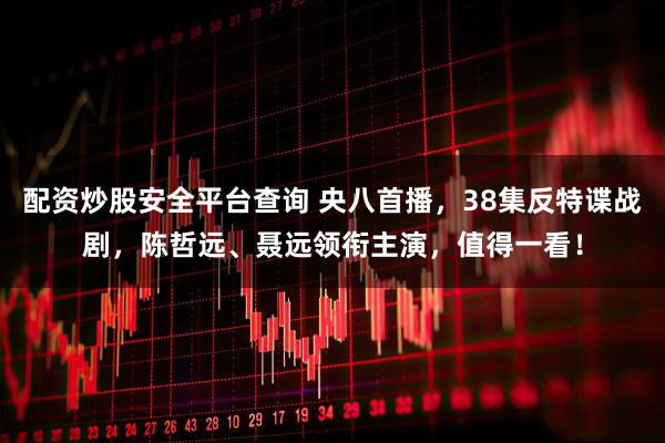 配资炒股安全平台查询 央八首播，38集反特谍战剧，陈哲远、聂远领衔主演，值得一看！