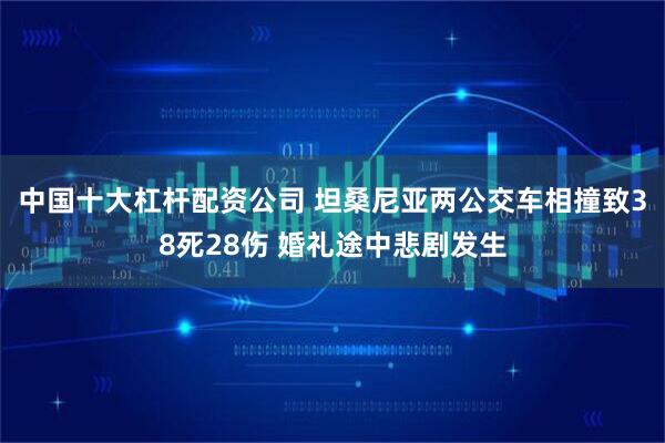 中国十大杠杆配资公司 坦桑尼亚两公交车相撞致38死28伤 婚礼途中悲剧发生