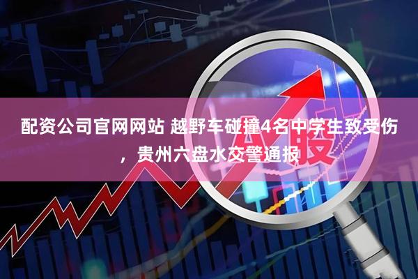 配资公司官网网站 越野车碰撞4名中学生致受伤，贵州六盘水交警通报