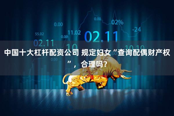 中国十大杠杆配资公司 规定妇女“查询配偶财产权”，合理吗？