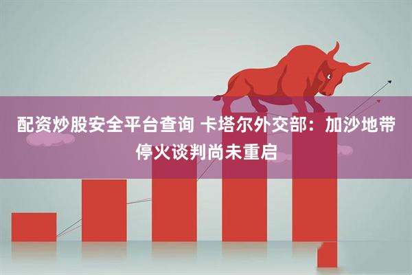 配资炒股安全平台查询 卡塔尔外交部：加沙地带停火谈判尚未重启