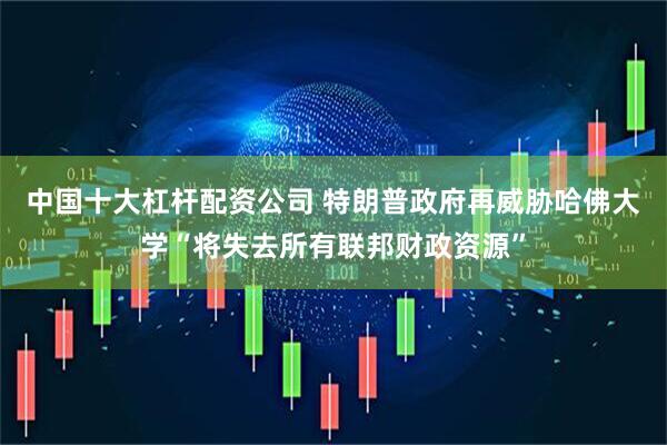 中国十大杠杆配资公司 特朗普政府再威胁哈佛大学“将失去所有联邦财政资源”