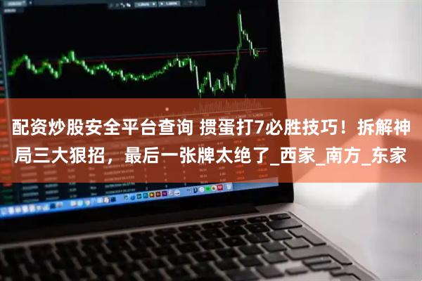 配资炒股安全平台查询 掼蛋打7必胜技巧！拆解神局三大狠招，最后一张牌太绝了_西家_南方_东家