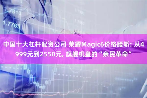 中国十大杠杆配资公司 荣耀Magic6价格腰斩: 从4999元到2550元, 旗舰机皇的“亲民革命”