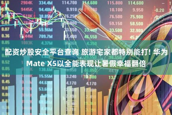 配资炒股安全平台查询 旅游宅家都特别能打! 华为Mate X5以全能表现让暑假幸福翻倍