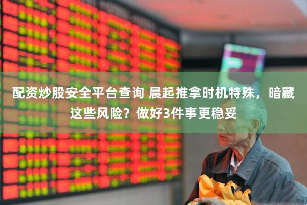 配资炒股安全平台查询 晨起推拿时机特殊，暗藏这些风险？做好3件事更稳妥