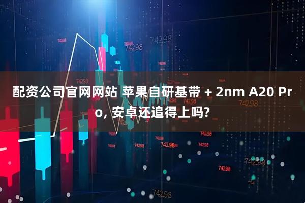 配资公司官网网站 苹果自研基带 + 2nm A20 Pro, 安卓还追得上吗?