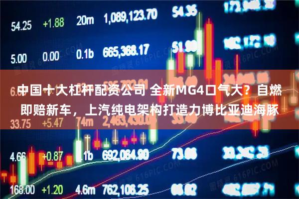 中国十大杠杆配资公司 全新MG4口气大？自燃即赔新车，上汽纯电架构打造力博比亚迪海豚