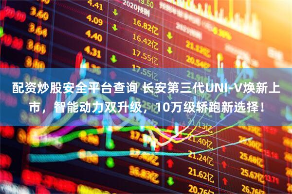 配资炒股安全平台查询 长安第三代UNI-V焕新上市，智能动力双升级，10万级轿跑新选择！