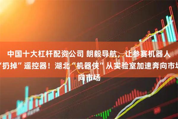 中国十大杠杆配资公司 朗毅导航，让参赛机器人“扔掉”遥控器！湖北“机器侠”从实验室加速奔向市场