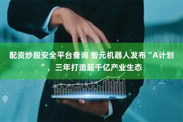 配资炒股安全平台查询 智元机器人发布“A计划”，三年打造超千亿产业生态