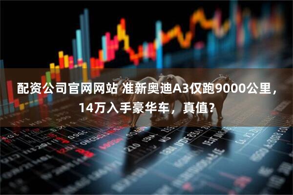 配资公司官网网站 准新奥迪A3仅跑9000公里，14万入手豪华车，真值？