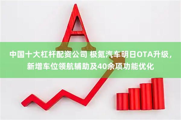 中国十大杠杆配资公司 极氪汽车明日OTA升级，新增车位领航辅助及40余项功能优化