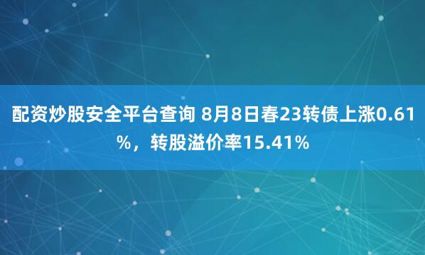 配资炒股安全平台查询 8月8日春23转债上涨0.61%，转股溢价率15.41%