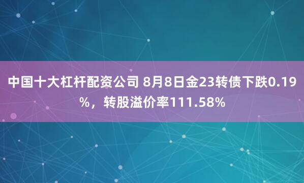 中国十大杠杆配资公司 8月8日金23转债下跌0.19%，转股溢价率111.58%