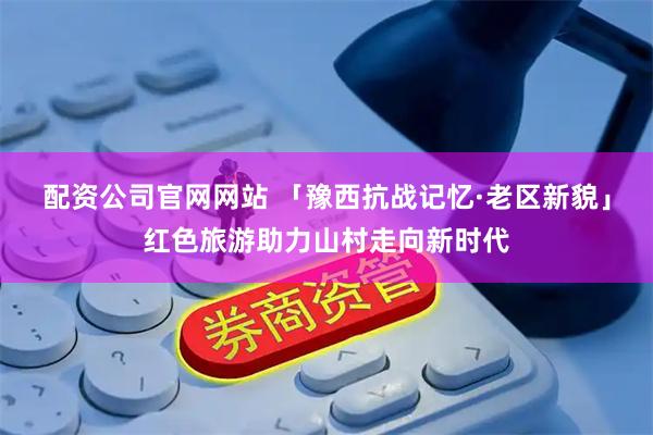 配资公司官网网站 「豫西抗战记忆·老区新貌」红色旅游助力山村走向新时代