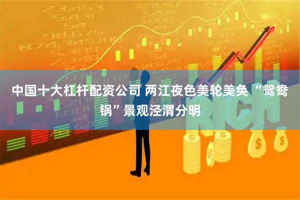 中国十大杠杆配资公司 两江夜色美轮美奂 “鸳鸯锅”景观泾渭分明