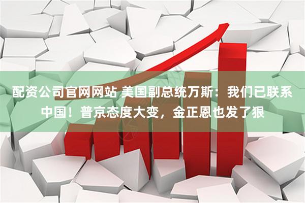 配资公司官网网站 美国副总统万斯：我们已联系中国！普京态度大变，金正恩也发了狠