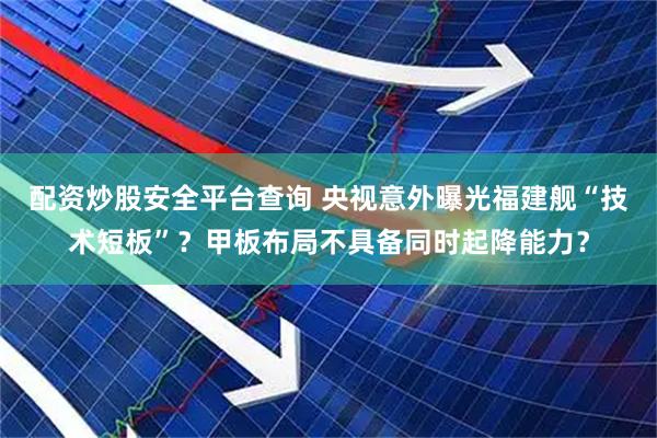 配资炒股安全平台查询 央视意外曝光福建舰“技术短板”？甲板布局不具备同时起降能力？