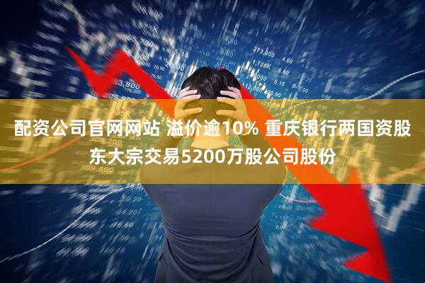 配资公司官网网站 溢价逾10% 重庆银行两国资股东大宗交易5200万股公司股份