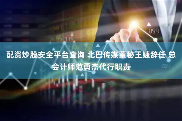 配资炒股安全平台查询 北巴传媒董秘王婕辞任 总会计师范勇杰代行职责