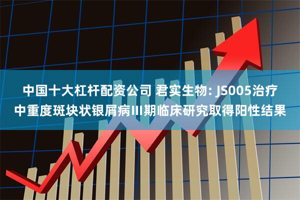 中国十大杠杆配资公司 君实生物: JS005治疗中重度斑块状银屑病Ⅲ期临床研究取得阳性结果