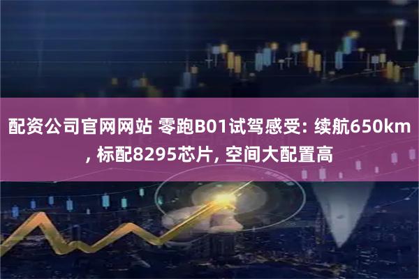 配资公司官网网站 零跑B01试驾感受: 续航650km, 标配8295芯片, 空间大配置高