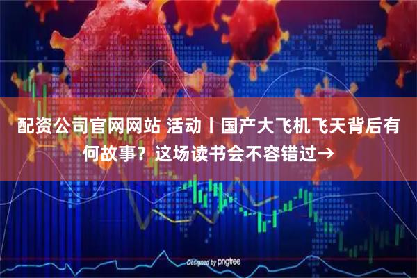 配资公司官网网站 活动丨国产大飞机飞天背后有何故事？这场读书会不容错过→