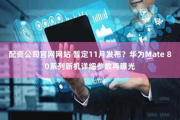 配资公司官网网站 暂定11月发布？华为Mate 80系列新机详细参数再曝光