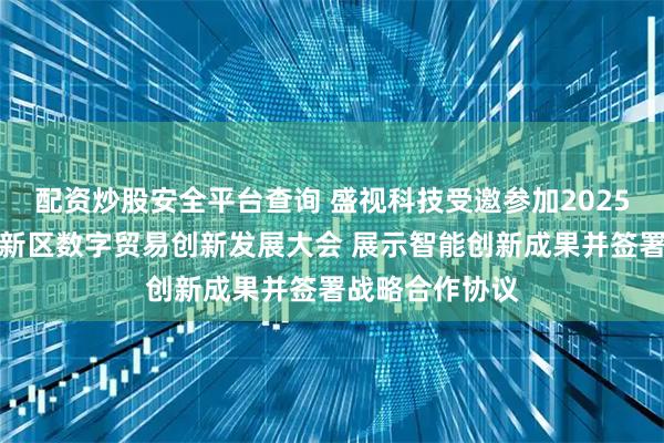 配资炒股安全平台查询 盛视科技受邀参加2025年服贸会雄安新区数字贸易创新发展大会 展示智能创新成果并签署战略合作协议