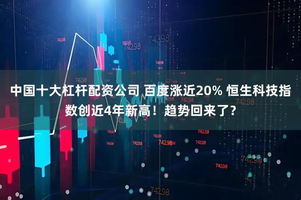 中国十大杠杆配资公司 百度涨近20% 恒生科技指数创近4年新高！趋势回来了？