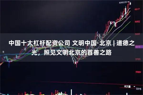 中国十大杠杆配资公司 文明中国·北京 | 道德之光，照见文明北京的首善之路