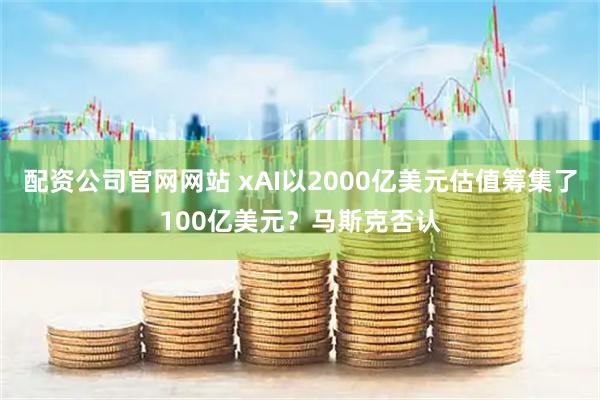 配资公司官网网站 xAI以2000亿美元估值筹集了100亿美元？马斯克否认