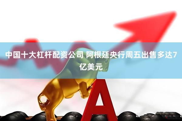 中国十大杠杆配资公司 阿根廷央行周五出售多达7亿美元