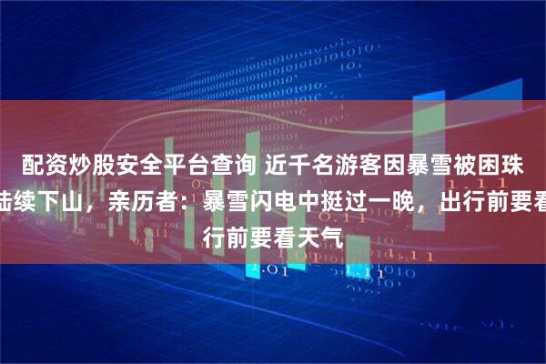 配资炒股安全平台查询 近千名游客因暴雪被困珠峰现陆续下山，亲历者：暴雪闪电中挺过一晚，出行前要看天气