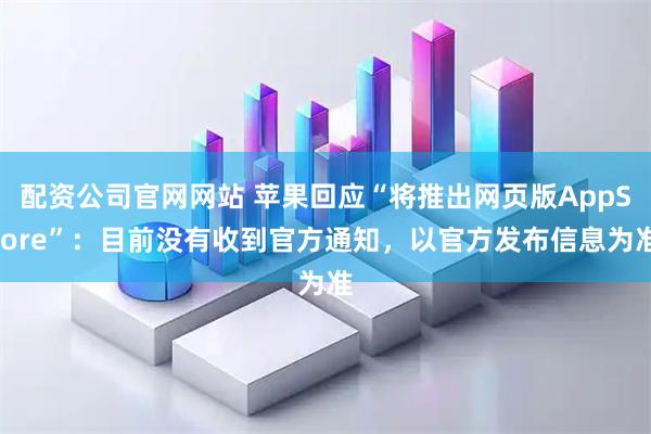 配资公司官网网站 苹果回应“将推出网页版AppStore”：目前没有收到官方通知，以官方发布信息为准