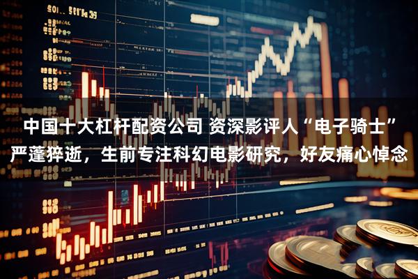 中国十大杠杆配资公司 资深影评人“电子骑士”严蓬猝逝，生前专注科幻电影研究，好友痛心悼念