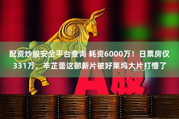 配资炒股安全平台查询 耗资6000万！日票房仅331万，辛芷蕾这部新片被好莱坞大片打懵了