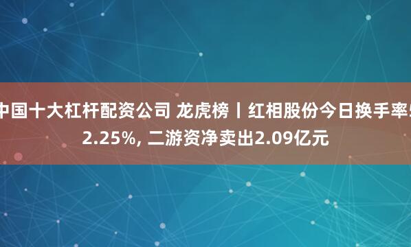 中国十大杠杆配资公司 龙虎榜丨红相股份今日换手率52.25%, 二游资净卖出2.09亿元