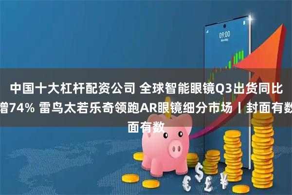 中国十大杠杆配资公司 全球智能眼镜Q3出货同比增74% 雷鸟太若乐奇领跑AR眼镜细分市场丨封面有数